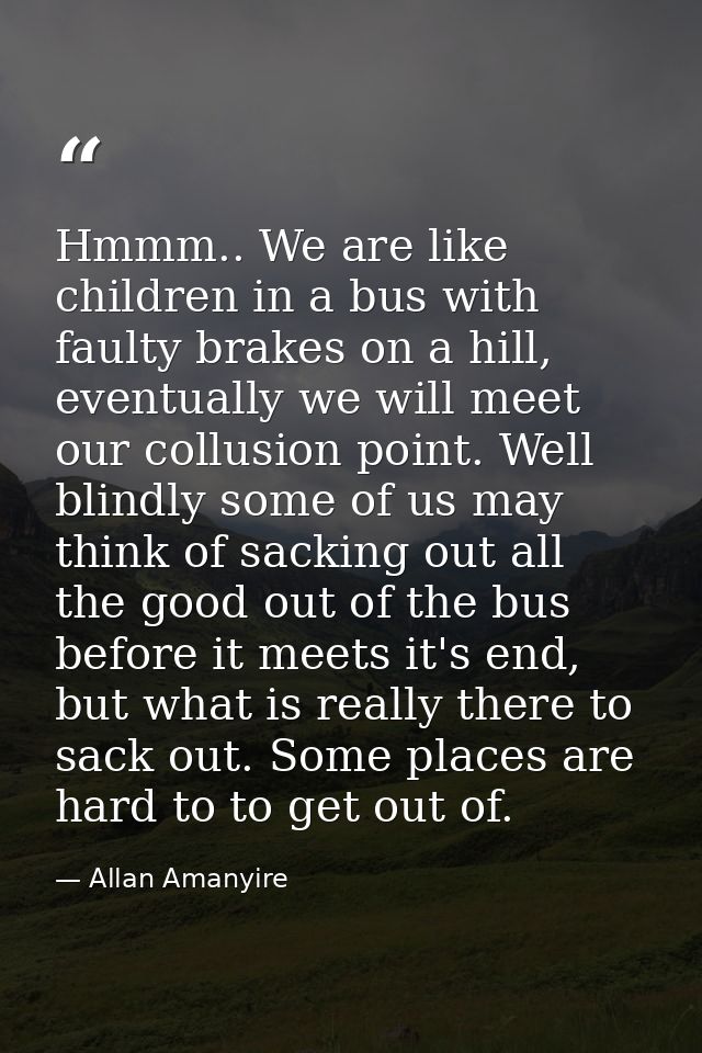 Hmmm.. We are like children in a bus with faulty brakes on a hill, eventually we will meet our collusion point. Well bli — Allan Amanyire