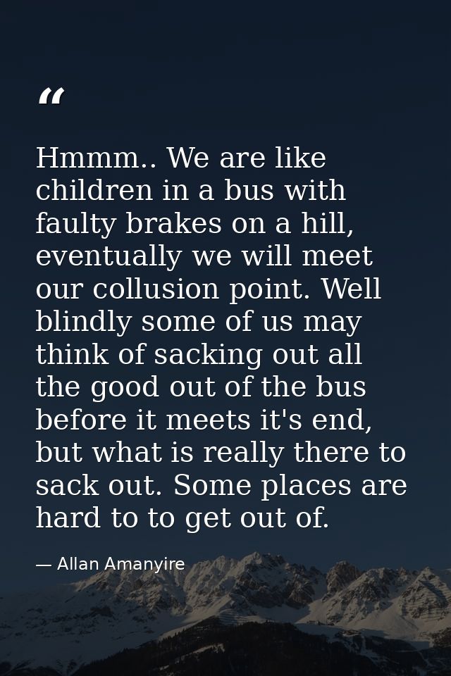 Hmmm.. We are like children in a bus with faulty brakes on a hill, eventually we will meet our collusion point. Well bli — Allan Amanyire