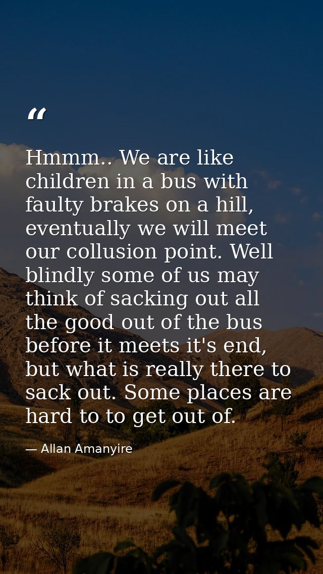 Hmmm.. We are like children in a bus with faulty brakes on a hill, eventually we will meet our collusion point. Well bli — Allan Amanyire