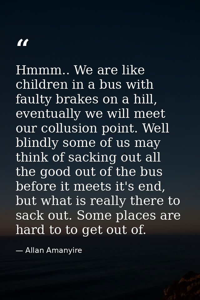 Hmmm.. We are like children in a bus with faulty brakes on a hill, eventually we will meet our collusion point. Well bli — Allan Amanyire