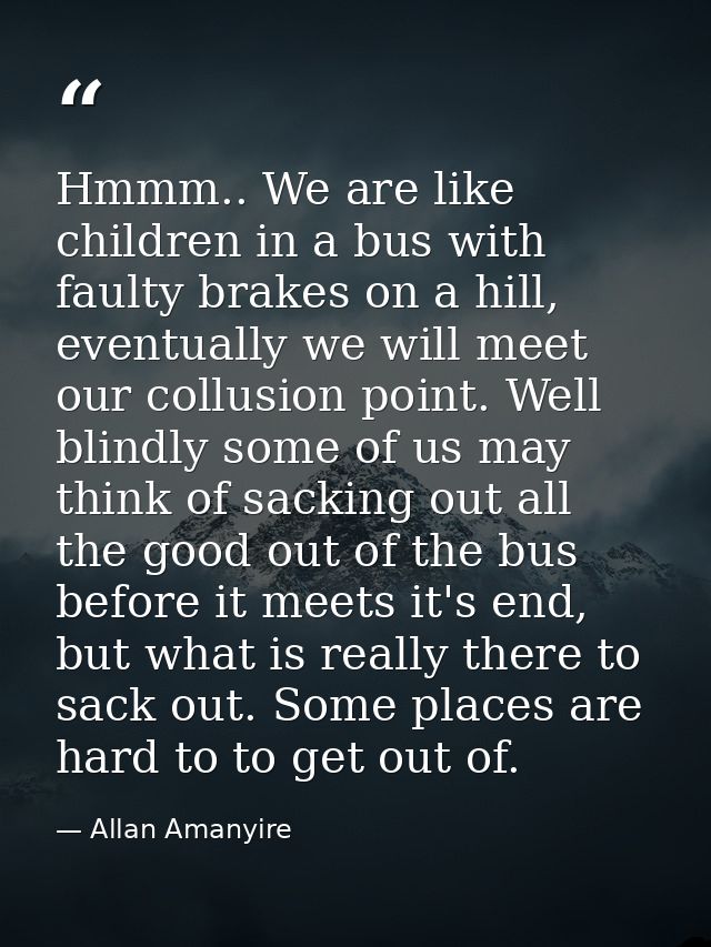 Hmmm.. We are like children in a bus with faulty brakes on a hill, eventually we will meet our collusion point. Well bli — Allan Amanyire