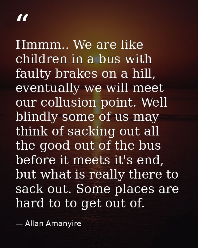 Hmmm.. We are like children in a bus with faulty brakes on a hill, eventually we will meet our collusion point. Well bli — Allan Amanyire