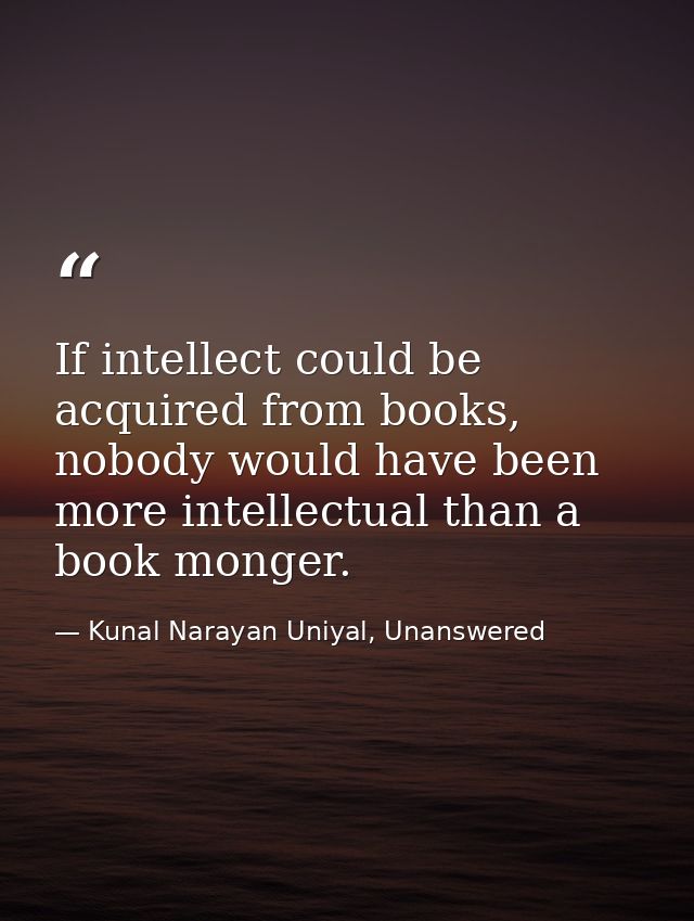 If intellect could be acquired from books, nobody would have been more intellectual than a book monger. — Kunal Narayan Uniyal, Unanswered