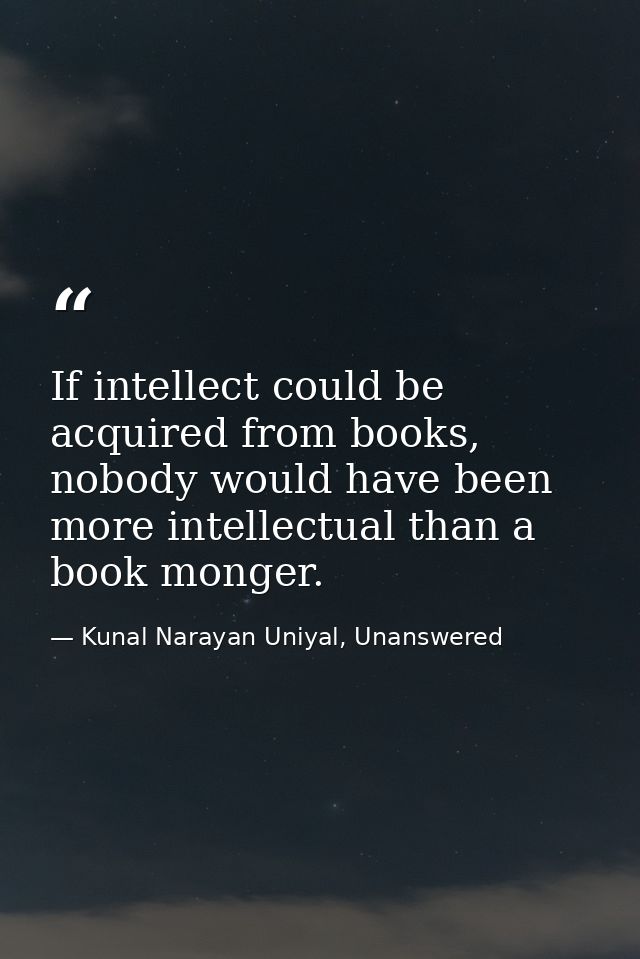 If intellect could be acquired from books, nobody would have been more intellectual than a book monger. — Kunal Narayan Uniyal, Unanswered