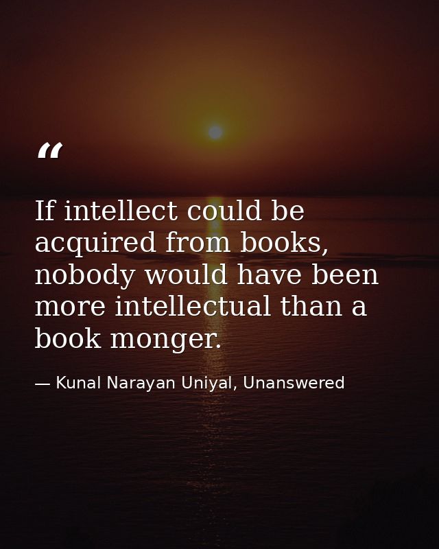 If intellect could be acquired from books, nobody would have been more intellectual than a book monger. — Kunal Narayan Uniyal, Unanswered