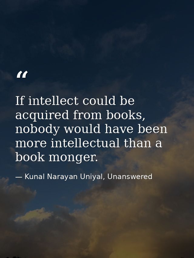 If intellect could be acquired from books, nobody would have been more intellectual than a book monger. — Kunal Narayan Uniyal, Unanswered