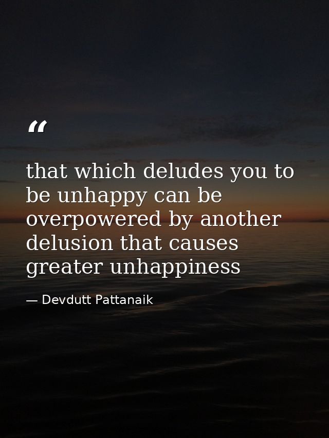 that which deludes you to be unhappy can be overpowered by another delusion that causes greater unhappiness — Devdutt Pattanaik