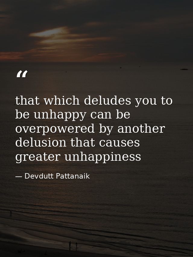that which deludes you to be unhappy can be overpowered by another delusion that causes greater unhappiness — Devdutt Pattanaik