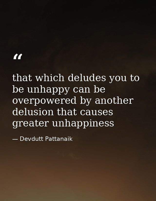 that which deludes you to be unhappy can be overpowered by another delusion that causes greater unhappiness — Devdutt Pattanaik