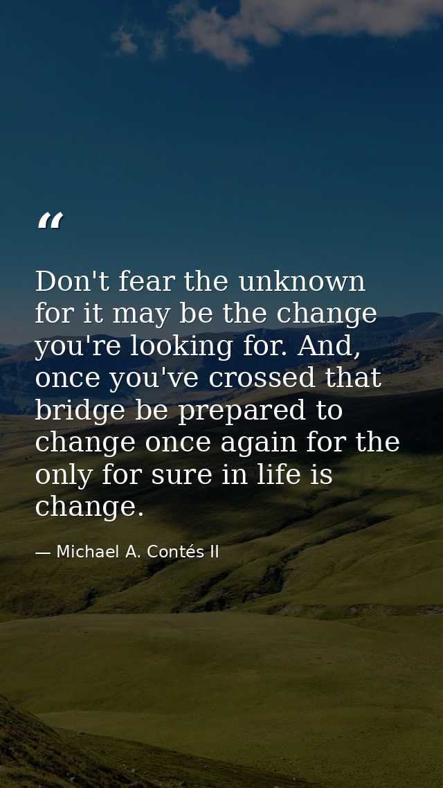 Don't fear the unknown for it may be the change you're looking for. And, once you've crossed that bridge be prepared to  — Michael A. Contés II