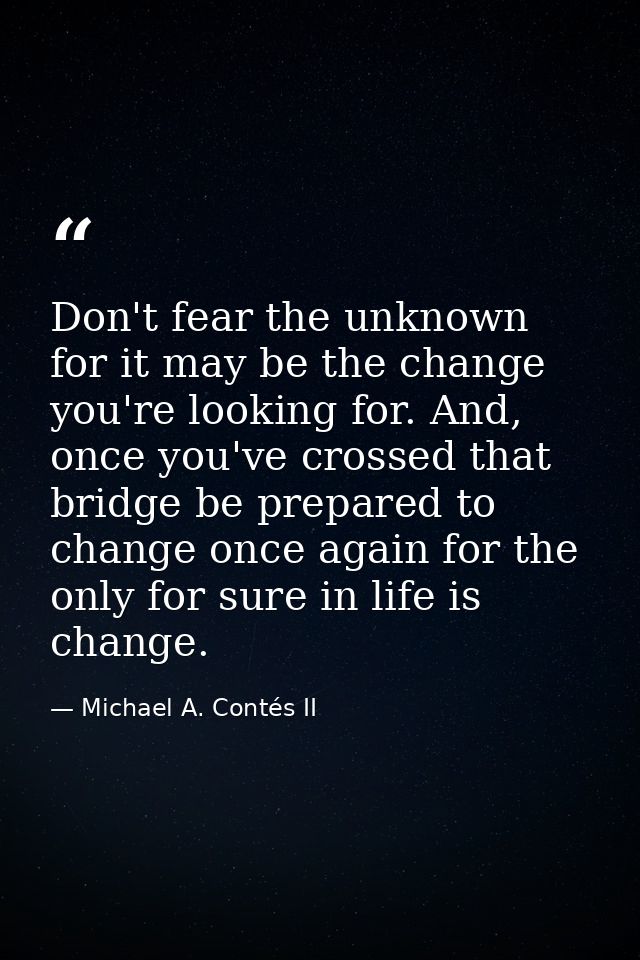 Don't fear the unknown for it may be the change you're looking for. And, once you've crossed that bridge be prepared to  — Michael A. Contés II