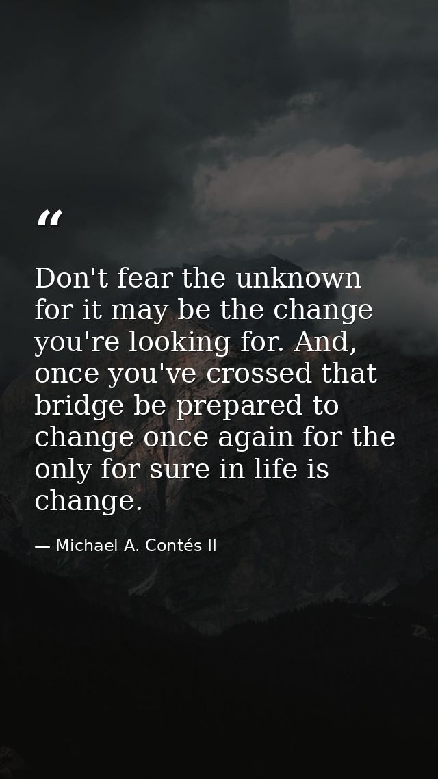 Don't fear the unknown for it may be the change you're looking for. And, once you've crossed that bridge be prepared to  — Michael A. Contés II