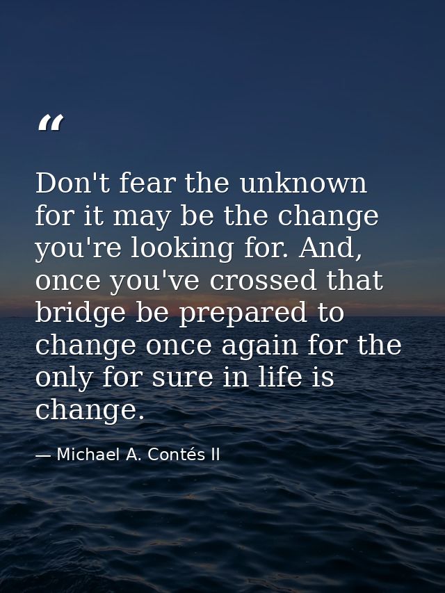 Don't fear the unknown for it may be the change you're looking for. And, once you've crossed that bridge be prepared to  — Michael A. Contés II