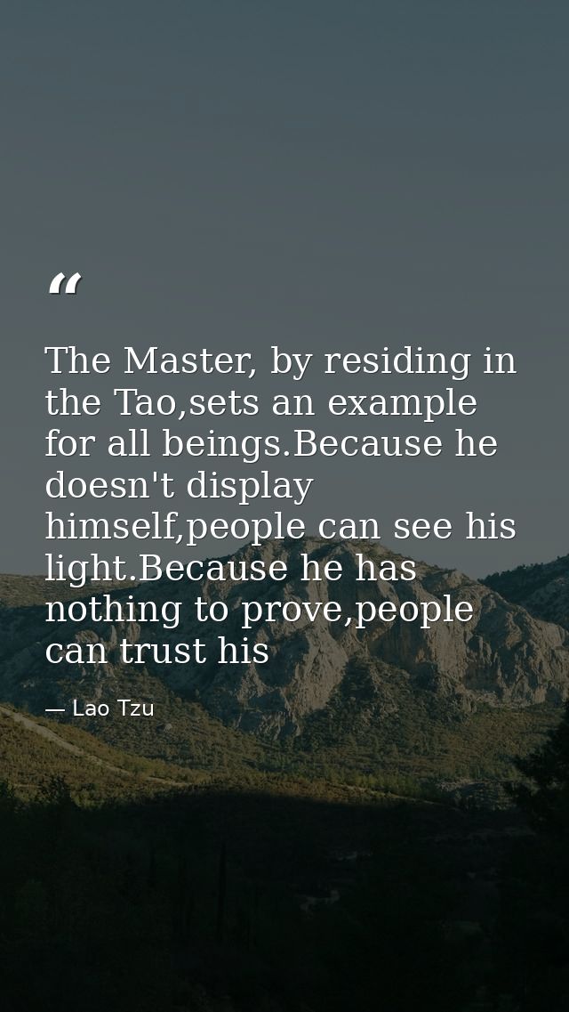 The Master, by residing in the Tao,sets an example for all beings.Because he doesn't display himself,people can see his  — Lao Tzu