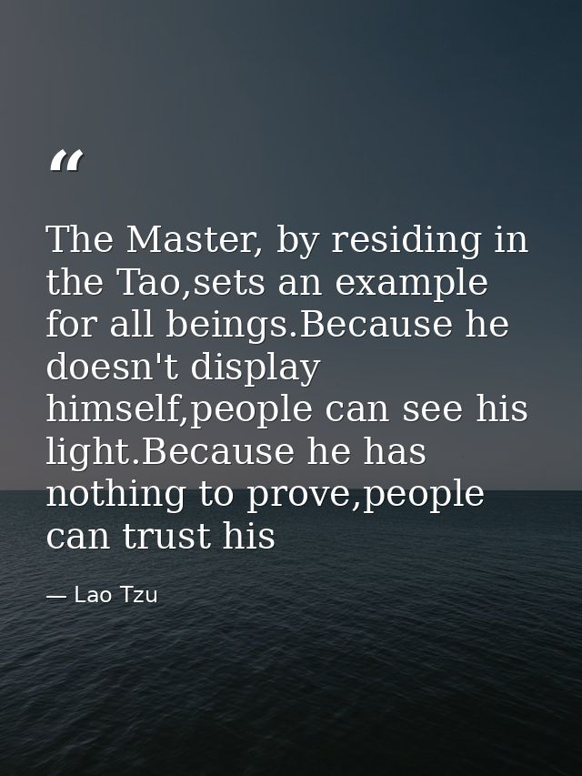 The Master, by residing in the Tao,sets an example for all beings.Because he doesn't display himself,people can see his  — Lao Tzu