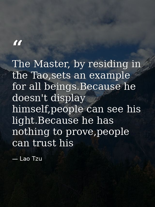 The Master, by residing in the Tao,sets an example for all beings.Because he doesn't display himself,people can see his  — Lao Tzu