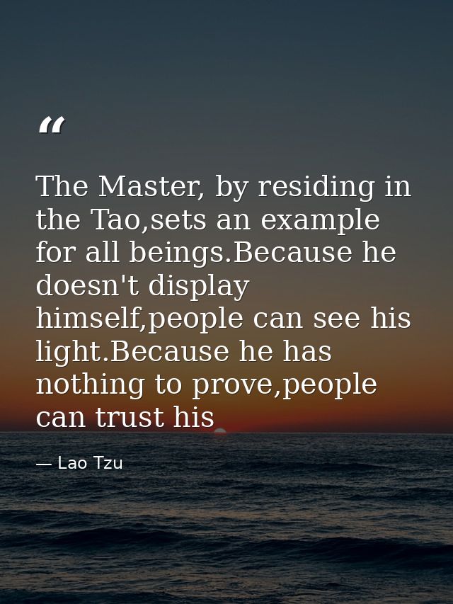 The Master, by residing in the Tao,sets an example for all beings.Because he doesn't display himself,people can see his  — Lao Tzu