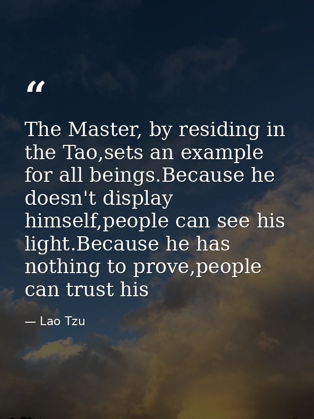 The Master, by residing in the Tao,sets an example for all beings.Because he doesn't display himself,people can see his  — Lao Tzu