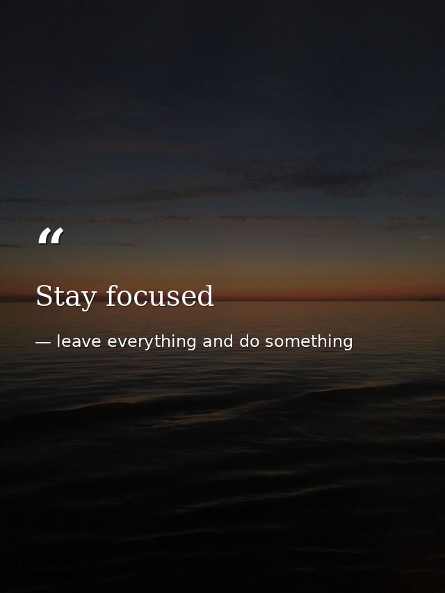 Stay focused — leave everything and do something