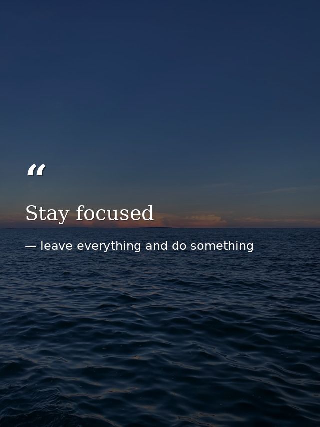 Stay focused — leave everything and do something