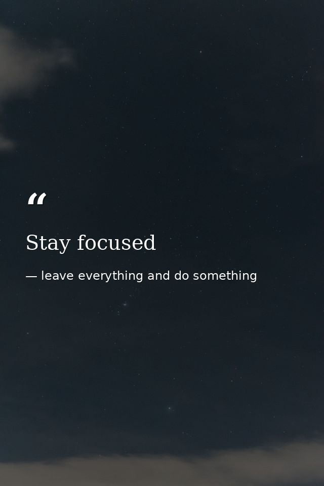 Stay focused — leave everything and do something
