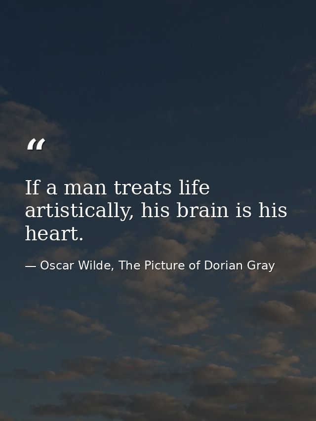 If a man treats life artistically, his brain is his heart. — Oscar Wilde, The Picture of Dorian Gray