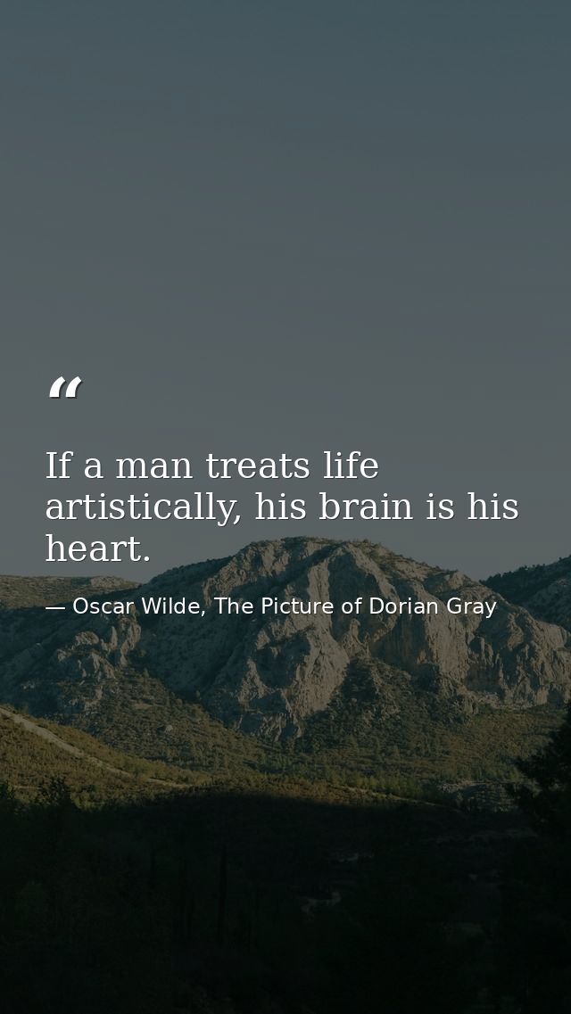 If a man treats life artistically, his brain is his heart. — Oscar Wilde, The Picture of Dorian Gray