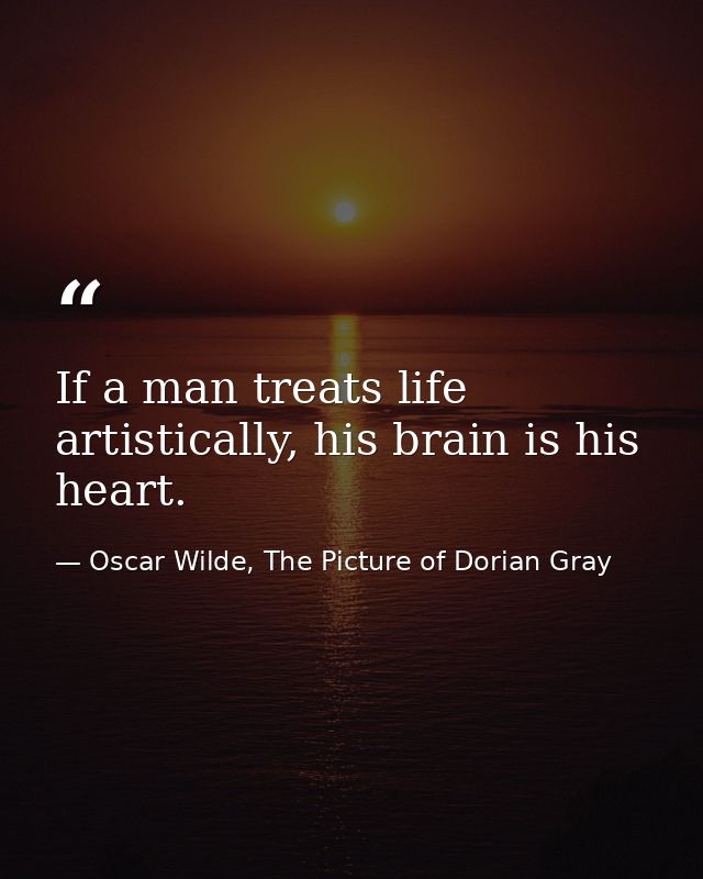 If a man treats life artistically, his brain is his heart. — Oscar Wilde, The Picture of Dorian Gray