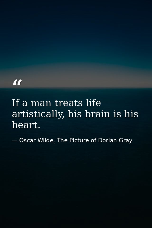 If a man treats life artistically, his brain is his heart. — Oscar Wilde, The Picture of Dorian Gray