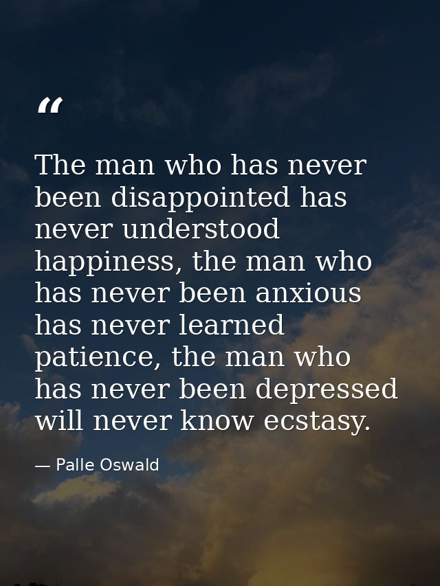 The man who has never been disappointed has never understood happiness, the man who has never been anxious has never lea — Palle Oswald