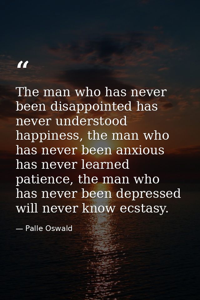 The man who has never been disappointed has never understood happiness, the man who has never been anxious has never lea — Palle Oswald