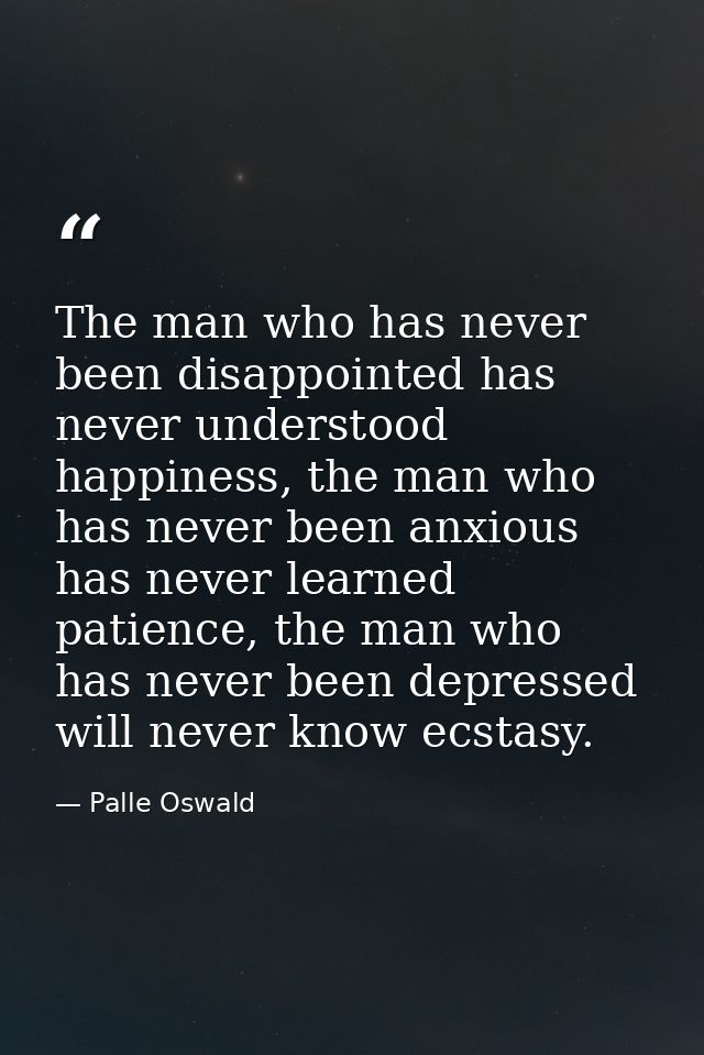 The man who has never been disappointed has never understood happiness, the man who has never been anxious has never lea — Palle Oswald