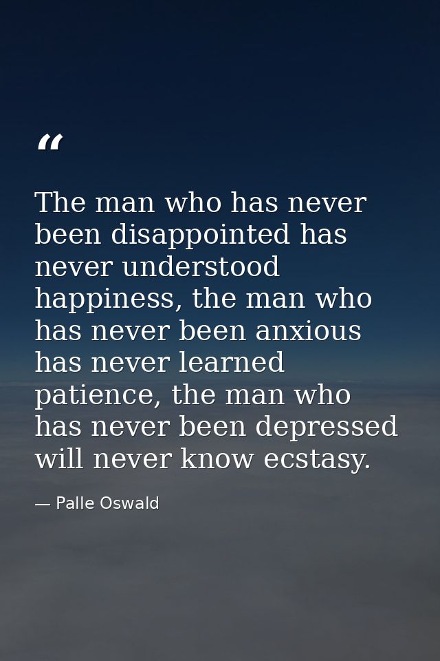 The man who has never been disappointed has never understood happiness, the man who has never been anxious has never lea — Palle Oswald