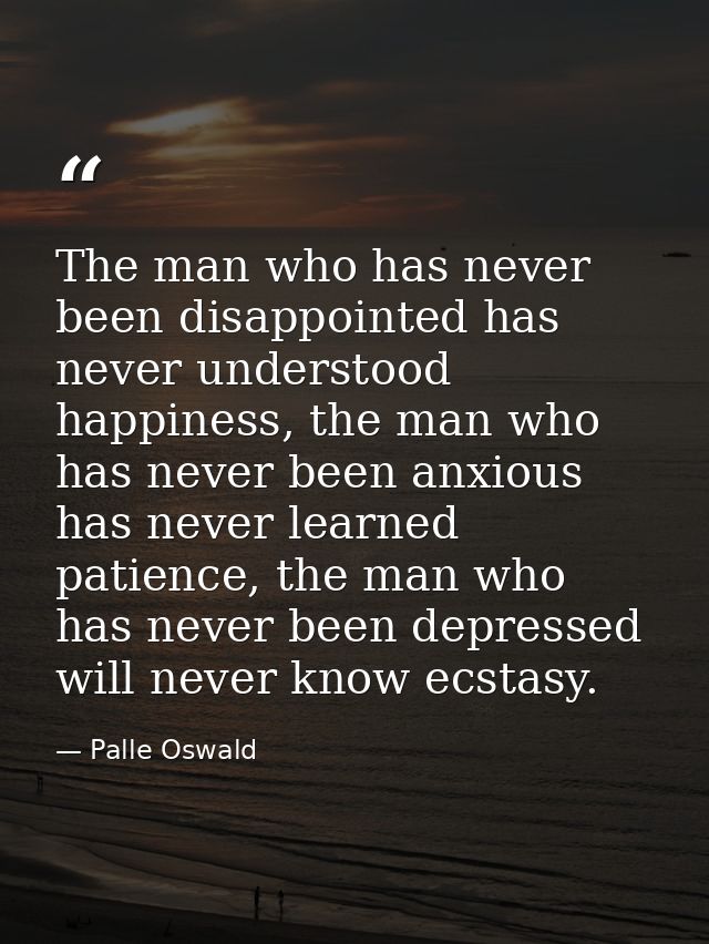 The man who has never been disappointed has never understood happiness, the man who has never been anxious has never lea — Palle Oswald
