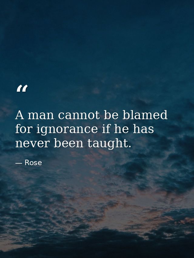 A man cannot be blamed for ignorance if he has never been taught. — Rose