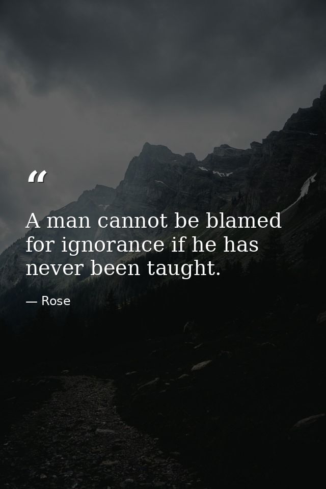A man cannot be blamed for ignorance if he has never been taught. — Rose