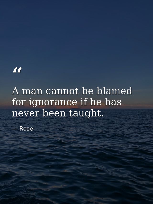 A man cannot be blamed for ignorance if he has never been taught. — Rose