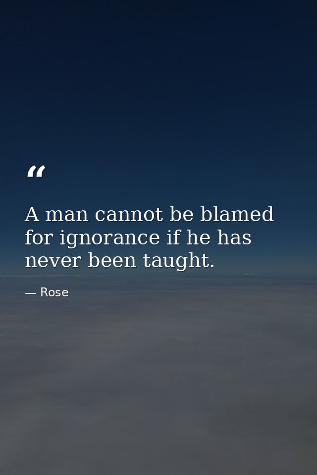 A man cannot be blamed for ignorance if he has never been taught. — Rose