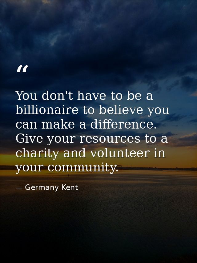 You don't have to be a billionaire to believe you can make a difference. Give your resources to a charity and volunteer  — Germany Kent