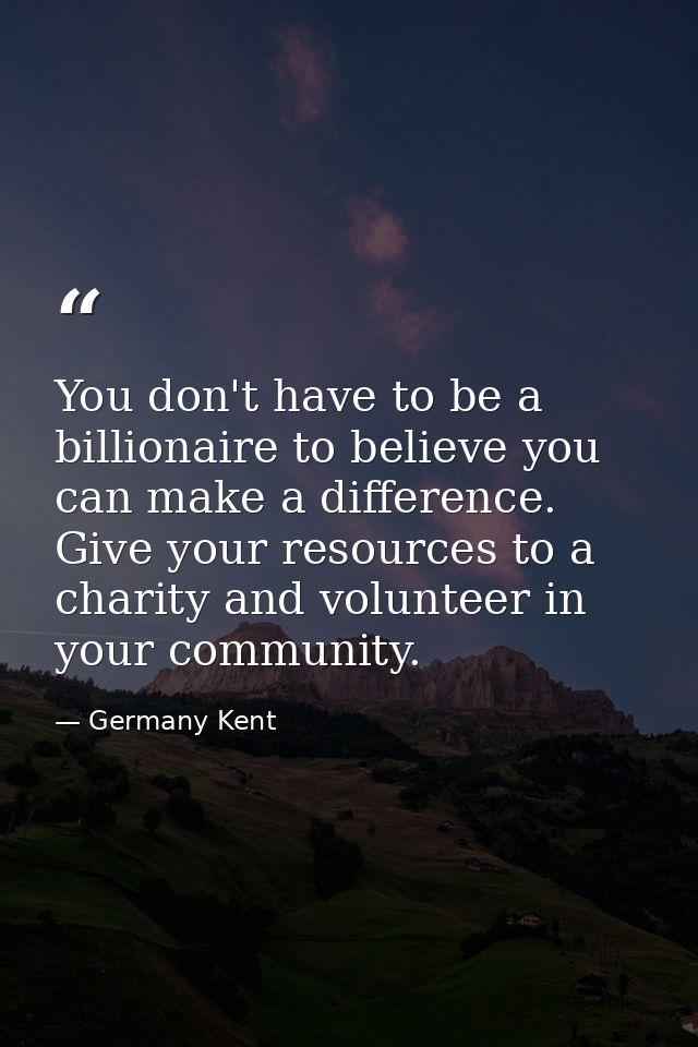 You don't have to be a billionaire to believe you can make a difference. Give your resources to a charity and volunteer  — Germany Kent