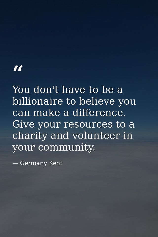 You don't have to be a billionaire to believe you can make a difference. Give your resources to a charity and volunteer  — Germany Kent