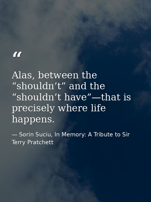 Alas, between the “shouldn’t” and the “shouldn’t have”—that is precisely where life happens. — Sorin Suciu, In Memory: A Tribute to Sir Terry Pratchett