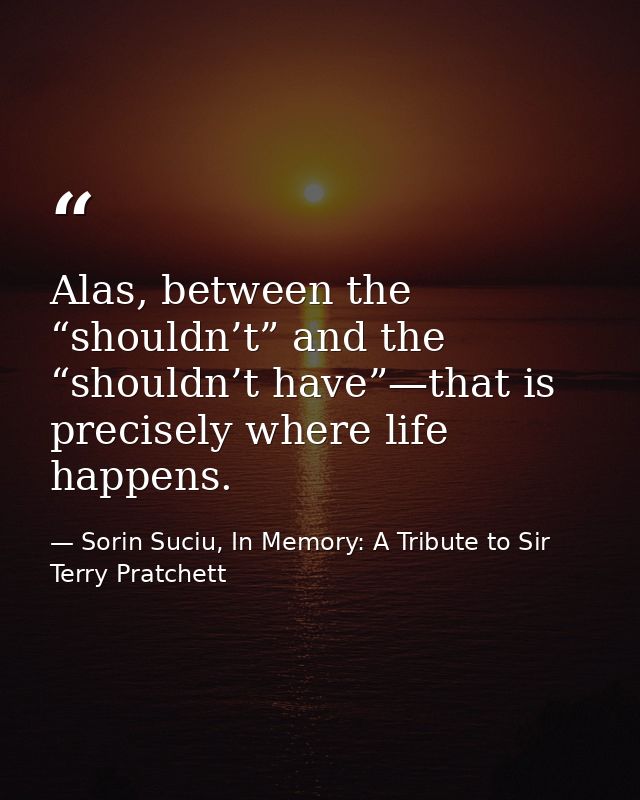 Alas, between the “shouldn’t” and the “shouldn’t have”—that is precisely where life happens. — Sorin Suciu, In Memory: A Tribute to Sir Terry Pratchett