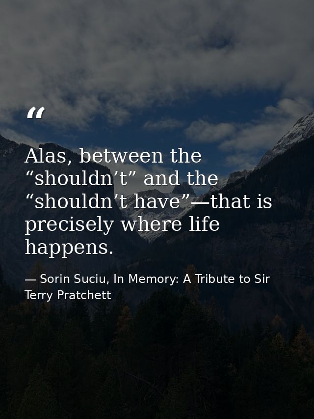 Alas, between the “shouldn’t” and the “shouldn’t have”—that is precisely where life happens. — Sorin Suciu, In Memory: A Tribute to Sir Terry Pratchett