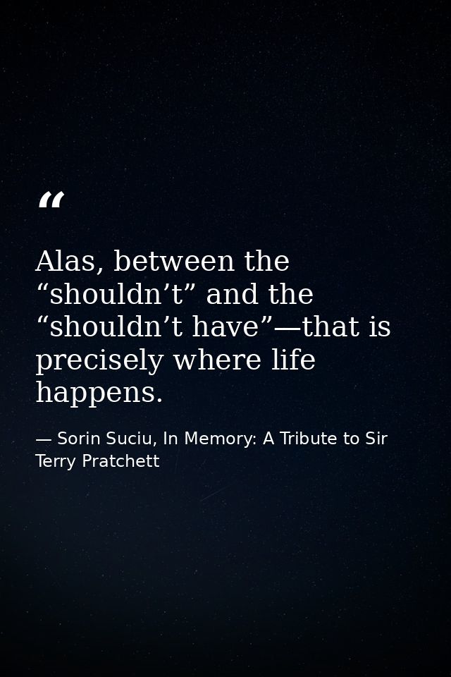 Alas, between the “shouldn’t” and the “shouldn’t have”—that is precisely where life happens. — Sorin Suciu, In Memory: A Tribute to Sir Terry Pratchett