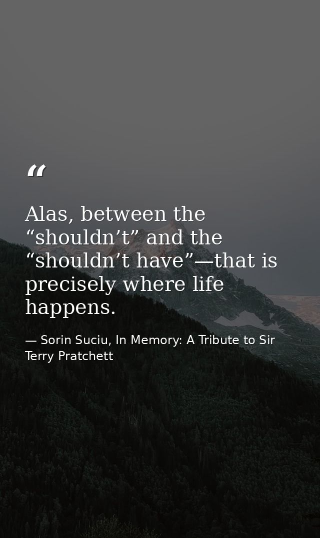 Alas, between the “shouldn’t” and the “shouldn’t have”—that is precisely where life happens. — Sorin Suciu, In Memory: A Tribute to Sir Terry Pratchett