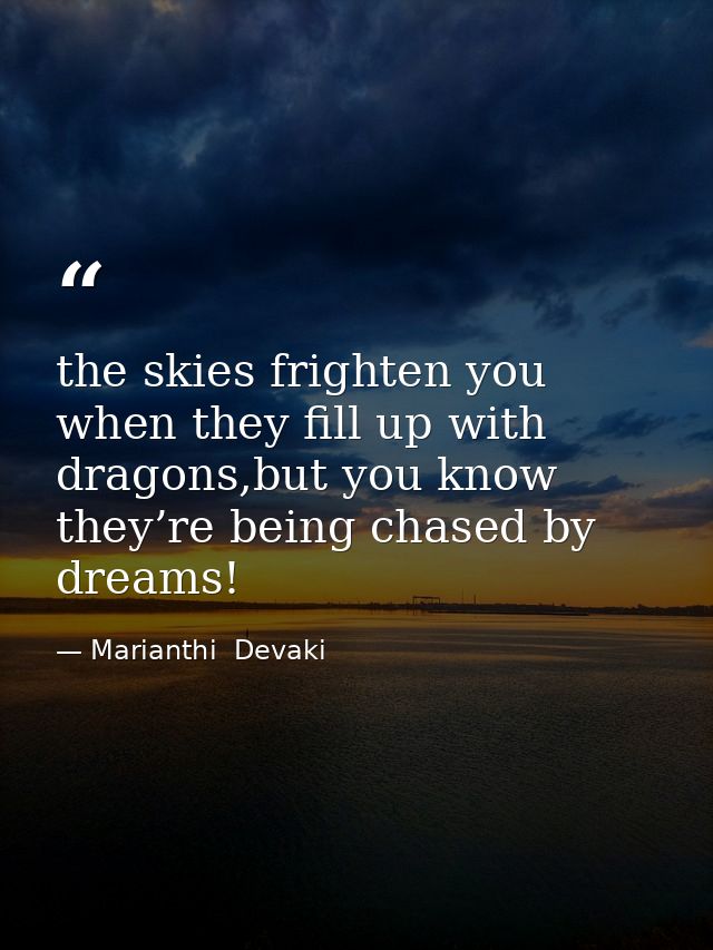 the skies frighten you when they fill up with dragons,but you know they’re being chased by dreams! — Marianthi  Devaki