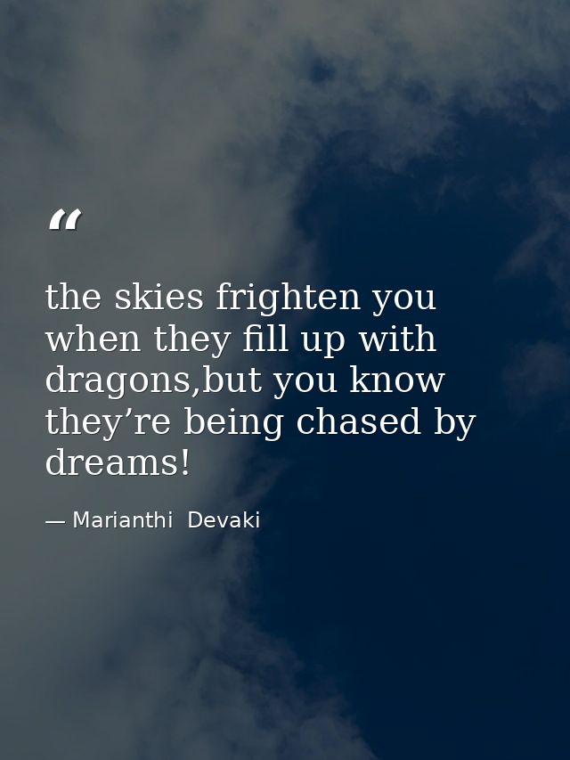 the skies frighten you when they fill up with dragons,but you know they’re being chased by dreams! — Marianthi  Devaki