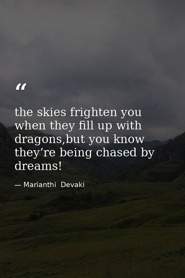 the skies frighten you when they fill up with dragons,but you know they’re being chased by dreams! — Marianthi  Devaki