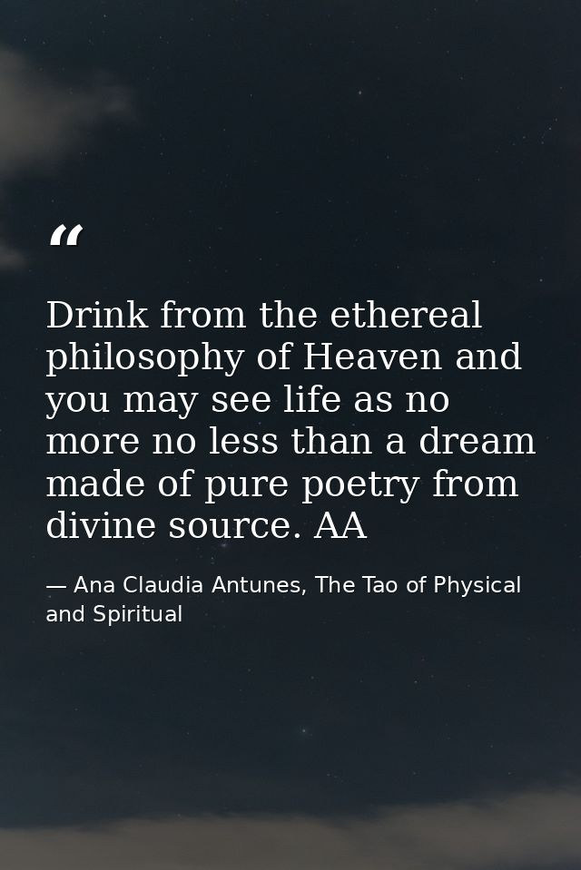 Drink from the ethereal philosophy of Heaven and you may see life as no more no less than a dream made of pure poetry fr — Ana Claudia Antunes, The Tao of Physical and Spiritual
